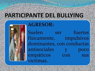 PARTICIPANTE DEL BULLYING
AGRESOR:

Suelen
ser
fuertes
físicamente,
impulsivos
dominantes, con conductas
antisociales
y
poco
empáticos
con
sus
victimas.

 