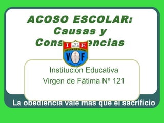 ACOSO ESCOLAR:
Causas y
Consecuencias
Institución Educativa
Virgen de Fátima Nº 121
La obediencia vale mas que el sacrificio

 