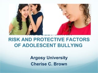 THE BULLY WITHIN
RISK AND PROTECTIVE FACTORS
  OF ADOLESCENT BULLYING

       Argosy University
       Cherise C. Brown
 