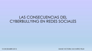 LAS CONSECUENCIAS DEL
CYBERBULLYING EN REDES SOCIALES

10-DICIEMBRE-2013

DIANE VICTORIA NAVARRO FELIX

 