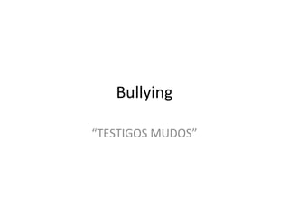 Bullying
“TESTIGOS MUDOS”

 