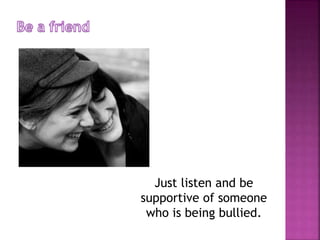 Just listen and be
supportive of someone
who is being bullied.

 