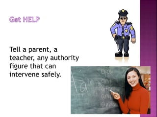 Tell a parent, a
teacher, any authority
figure that can
intervene safely.

 