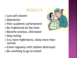  Low

self esteem
 Depression
 Poor academic achievement
 Be frightened all the time
 Become anxious, distressed
 Stop eating
 Cry, have nightmares, sleep more than
normal
 Come regularly with clothes destroyed
 Be unwilling to go to school

 