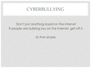 CYBERBULLYING
Don’t put anything stupid on the internet
If people are bullying you on the internet, get off it.
Its that simple.
 