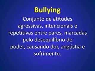 Conjunto de atitudes
agressivas, intencionais e
repetitivas entre pares, marcadas
pelo desequilíbrio de
poder, causando dor, angústia e
sofrimento.
Bullying
 