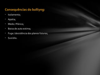 Consequências do bulliyng:Consequências do bulliyng:
• Isolamento;
• Apatia;
• Medo / Pânico;
• Baixa de auto estima;
• Fuga / desistência dos planos futuros;
• Suicídio.
 