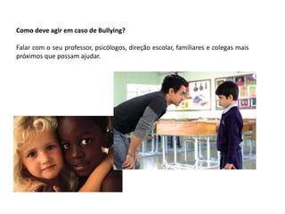 Como deve agir em caso de Bullying?
Falar com o seu professor, psicólogos, direção escolar, familiares e colegas mais
próximos que possam ajudar.
 