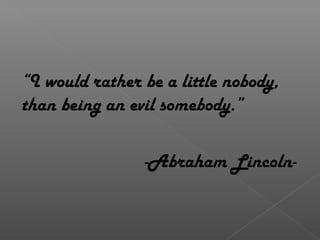 “I would rather be a little nobody,
than being an evil somebody.”
-Abraham Lincoln-
 