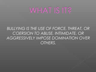 BULLYING IS THE USE OF FORCE, THREAT, OR
COERSION TO ABUSE, INTIMIDATE, OR
AGGRESSIVELY IMPOSE DOMINATION OVER
OTHERS.
 