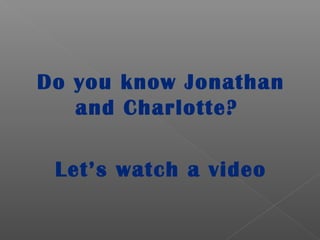 Do you know Jonathan
and Charlotte?
Let’s watch a video
 