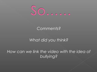 Comments?
What did you think?
How can we link the video with the idea of
bullying?
 
