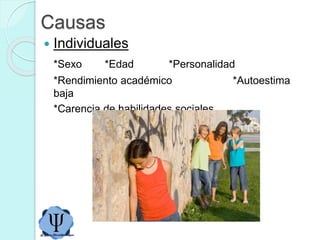 Causas
 Individuales
*Sexo *Edad *Personalidad
*Rendimiento académico *Autoestima
baja
*Carencia de habilidades sociales
 