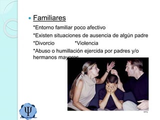  Familiares
*Entorno familiar poco afectivo
*Existen situaciones de ausencia de algún padre
*Divorcio *Violencia
*Abuso o humillación ejercida por padres y/o
hermanos mayores.
 