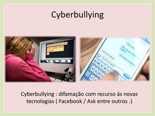 Cyberbullying
Cyberbullying : difamação com recurso ás novas
tecnologias ( Facebook / Ask entre outros .)
 