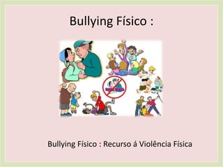 Bullying Físico :
Bullying Físico : Recurso á Violência Física
 