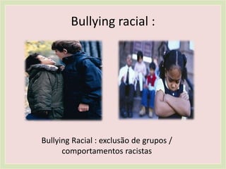Bullying racial :
Bullying Racial : exclusão de grupos /
comportamentos racistas
 