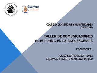 COLEGIO DE CIENCIAS Y HUMANIDADES
(CLAVE 7847)
TALLER DE COMUNICACIONES
EL BULLYING EN LA ADOLESCENCIA
PROFESOR(A):
CICLO LECTIVO 2012 – 2013
SEGUNDO Y CUARTO SEMESTRE DE CCH
 