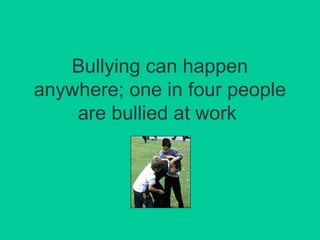 Bullying can happen 
anywhere; one in four people 
are bullied at work 
 