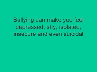 Bullying can make you feel 
depressed, shy, isolated, 
insecure and even suicidal 
 