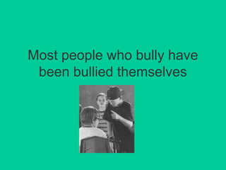 Most people who bully have 
been bullied themselves 
 
