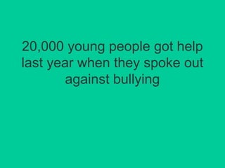 20,000 young people got help 
last year when they spoke out 
against bullying 
 
