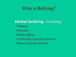 What is Bullying? 
Verbal bullying, including: 
•Teasing 
•Sarcasm 
•Name calling 
•Continually ignoring someone 
•Racist & sexist remarks 
 