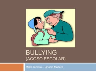 BULLYING 
(ACOSO ESCOLAR) 
Miller Tamara – Ignacio Madero 
 