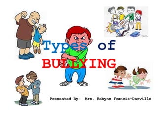 Types of 
BULLYING 
Presented By: Mrs. Robyne Francis-Darville 
 