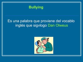 Bullying 
Es una palabra que proviene del vocablo 
inglés que sigvlogo Dan Olweus 
 
