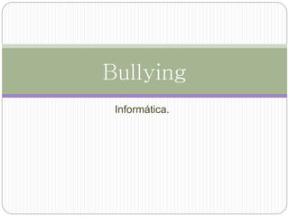 Bullying 
Informática. 
 