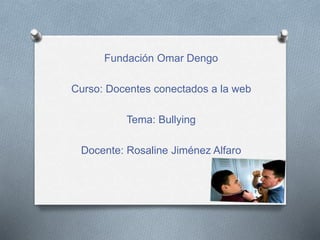 Fundación Omar Dengo
Curso: Docentes conectados a la web
Tema: Bullying
Docente: Rosaline Jiménez Alfaro
 