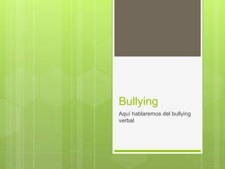 Bullying 
Aquí hablaremos del bullying 
verbal 
 