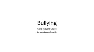 Bullying
Cielo Higuera Castro
Jimena León Geraldo
 