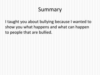 Summary
I taught you about bullying because I wanted to
show you what happens and what can happen
to people that are bullied.
 