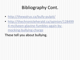 Bibliography Cont.
• http://thewalrus.ca/bully-pulpit/
• http://thechronicleherald.ca/opinion/128499
4-mcilveen-glavine-fumbles-again-by-
mocking-bullying-charge
These tell you about bullying.
 
