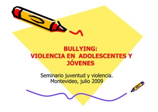 BULLYINGBULLYING::
VIOLENCIA EN ADOLESCENTES YVIOLENCIA EN ADOLESCENTES Y
BULLYINGBULLYING::
VIOLENCIA EN ADOLESCENTES YVIOLENCIA EN ADOLESCENTES Y
Seminario juventud y violencia.Seminario juventud y violencia.
Montevideo, julio 2009Montevideo, julio 2009
VIOLENCIA EN ADOLESCENTES YVIOLENCIA EN ADOLESCENTES Y
JÓVENESJÓVENES
VIOLENCIA EN ADOLESCENTES YVIOLENCIA EN ADOLESCENTES Y
JÓVENESJÓVENES
 