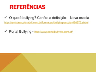 REFERÊNCIAS
 O que é bullying? Confira a definição – Nova escola
http://revistaescola.abril.com.br/formacao/bullying-escola-494973.shtml
 Portal Bullying - http://www.portalbullying.com.pt/
 