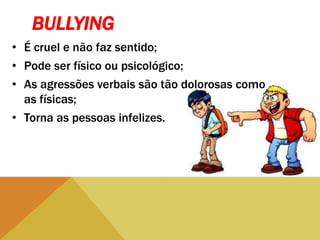 BULLYING
• É cruel e não faz sentido;
• Pode ser físico ou psicológico;
• As agressões verbais são tão dolorosas como
as físicas;
• Torna as pessoas infelizes.
 