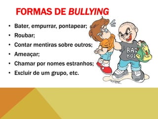 FORMAS DE BULLYING
• Bater, empurrar, pontapear;
• Roubar;
• Contar mentiras sobre outros;
• Ameaçar;
• Chamar por nomes estranhos;
• Excluir de um grupo, etc.
 