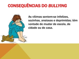 CONSEQUÊNCIAS DO BULLYING
As vítimas sentem-se infelizes,
sozinhas, ansiosas e deprimidas; têm
vontade de mudar de escola, de
cidade ou de casa.
 