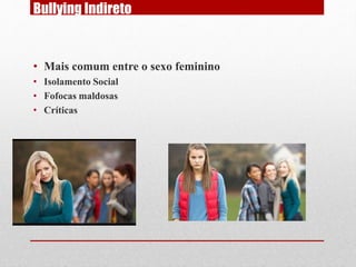 Bullying Indireto
• Mais comum entre o sexo feminino
• Isolamento Social
• Fofocas maldosas
• Críticas
 