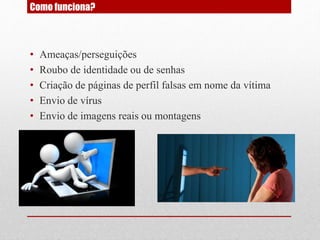 Como funciona?
• Ameaças/perseguições
• Roubo de identidade ou de senhas
• Criação de páginas de perfil falsas em nome da vítima
• Envio de vírus
• Envio de imagens reais ou montagens
 
