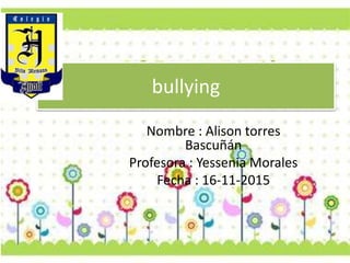 bullying
Nombre : Alison torres
Bascuñán
Profesora : Yessenia Morales
Fecha : 16-11-2015