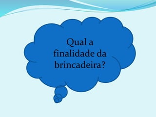 Qual a
finalidade da
brincadeira?
 