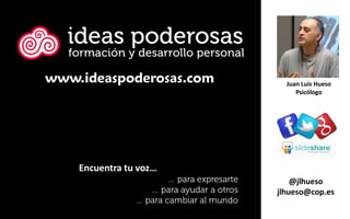 Juan Luis Hueso
Psicólogo
@jlhueso
jlhueso@cop.es
www.ideaspoderosas.com
Encuentra tu voz…
 