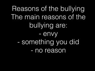 Reasons of the bullying
The main reasons of the
bullying are:
- envy
- something you did
- no reason
 