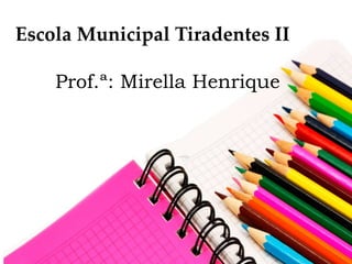 Escola Municipal Tiradentes II
Prof.ª: Mirella Henrique
 
