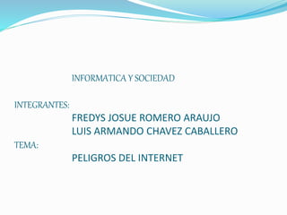 INFORMATICA Y SOCIEDAD
INTEGRANTES:
FREDYS JOSUE ROMERO ARAUJO
LUIS ARMANDO CHAVEZ CABALLERO
TEMA:
PELIGROS DEL INTERNET
 