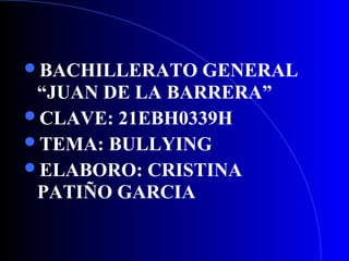 BACHILLERATO GENERAL
“JUAN DE LA BARRERA”
CLAVE: 21EBH0339H
TEMA: BULLYING
ELABORO: CRISTINA
PATIÑO GARCIA
 